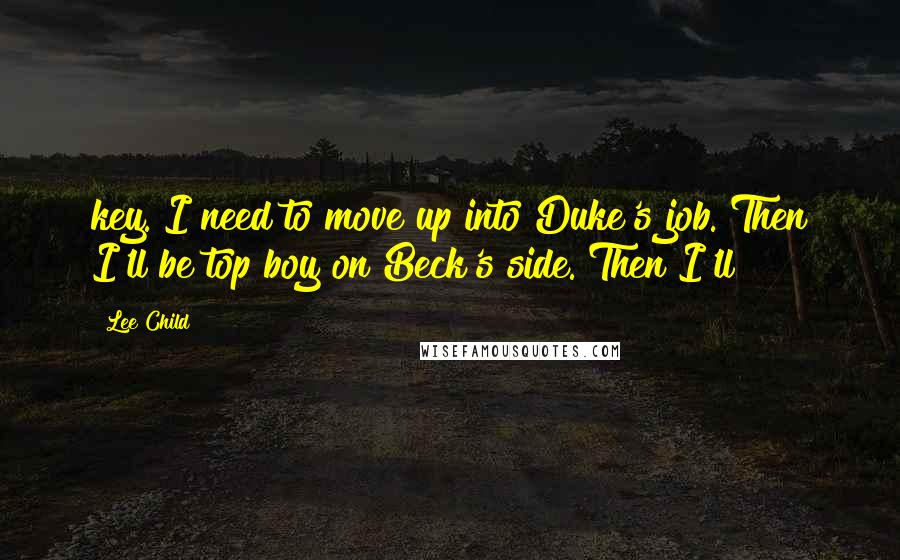 Lee Child Quotes: key. I need to move up into Duke's job. Then I'll be top boy on Beck's side. Then I'll