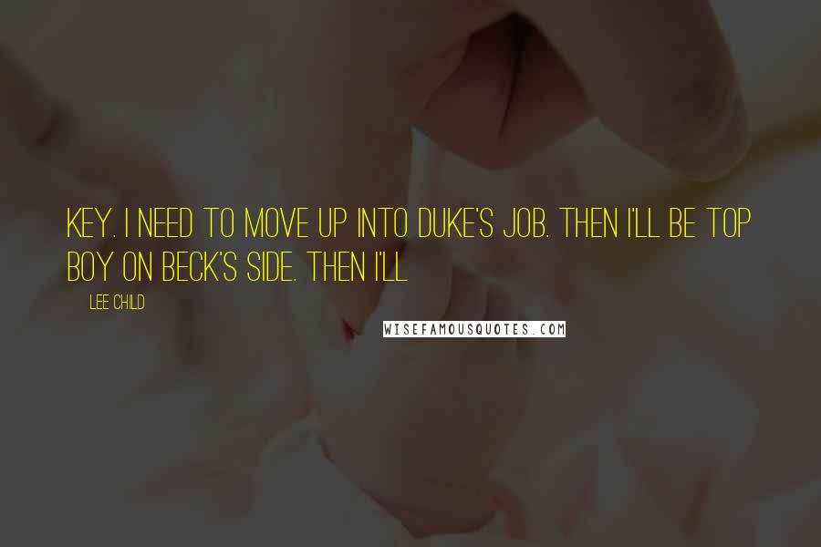 Lee Child Quotes: key. I need to move up into Duke's job. Then I'll be top boy on Beck's side. Then I'll