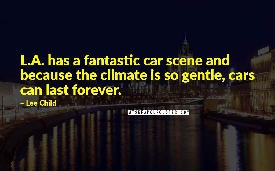 Lee Child Quotes: L.A. has a fantastic car scene and because the climate is so gentle, cars can last forever.