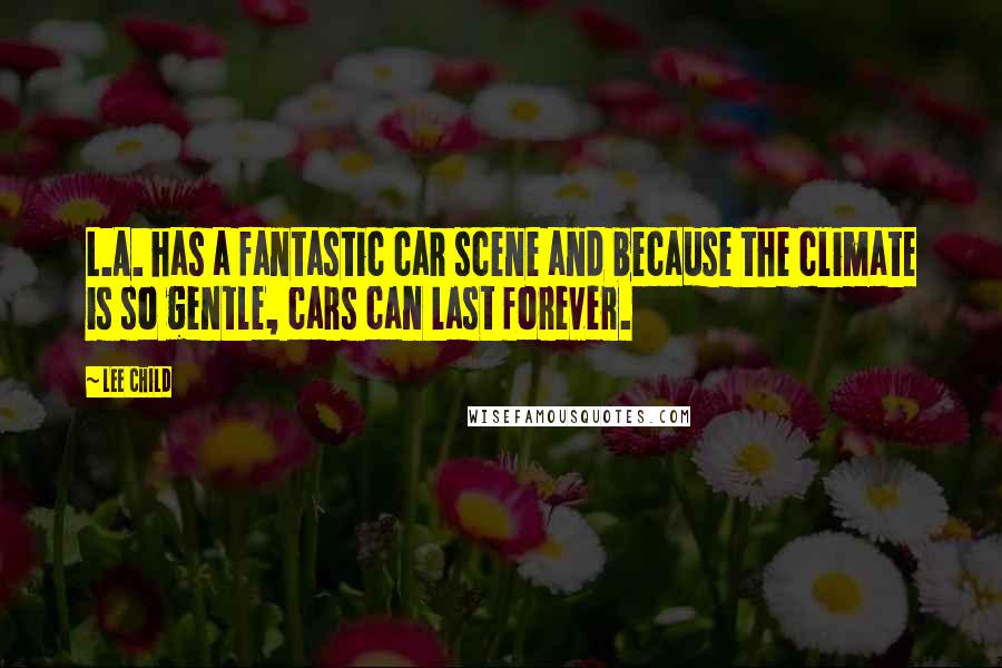Lee Child Quotes: L.A. has a fantastic car scene and because the climate is so gentle, cars can last forever.