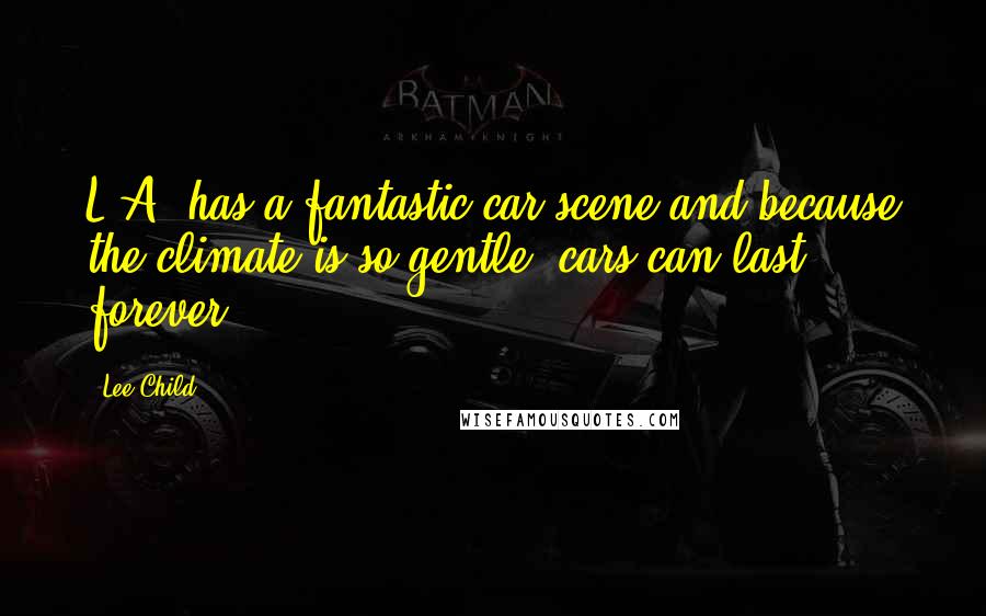 Lee Child Quotes: L.A. has a fantastic car scene and because the climate is so gentle, cars can last forever.