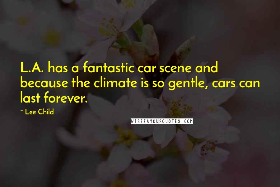 Lee Child Quotes: L.A. has a fantastic car scene and because the climate is so gentle, cars can last forever.