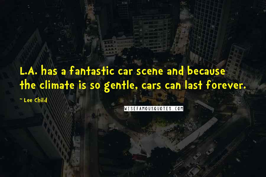 Lee Child Quotes: L.A. has a fantastic car scene and because the climate is so gentle, cars can last forever.