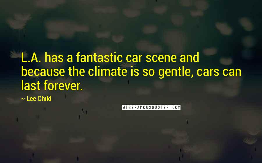 Lee Child Quotes: L.A. has a fantastic car scene and because the climate is so gentle, cars can last forever.