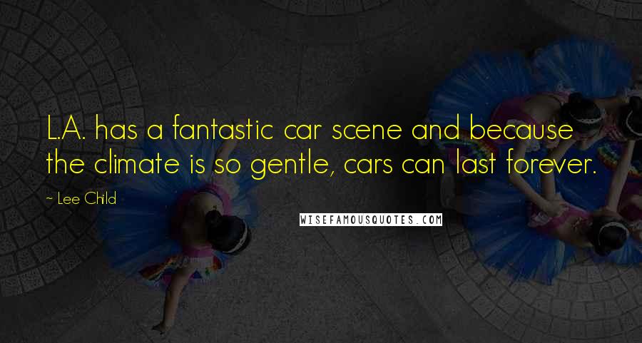 Lee Child Quotes: L.A. has a fantastic car scene and because the climate is so gentle, cars can last forever.