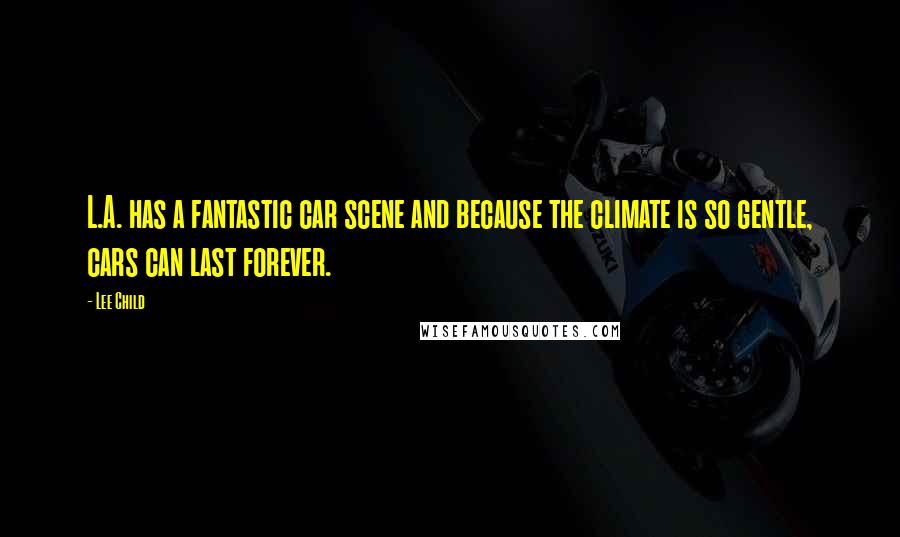 Lee Child Quotes: L.A. has a fantastic car scene and because the climate is so gentle, cars can last forever.