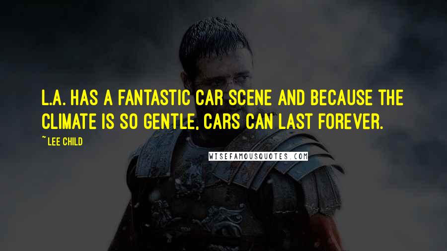 Lee Child Quotes: L.A. has a fantastic car scene and because the climate is so gentle, cars can last forever.