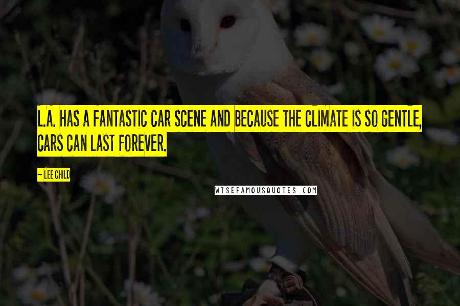 Lee Child Quotes: L.A. has a fantastic car scene and because the climate is so gentle, cars can last forever.