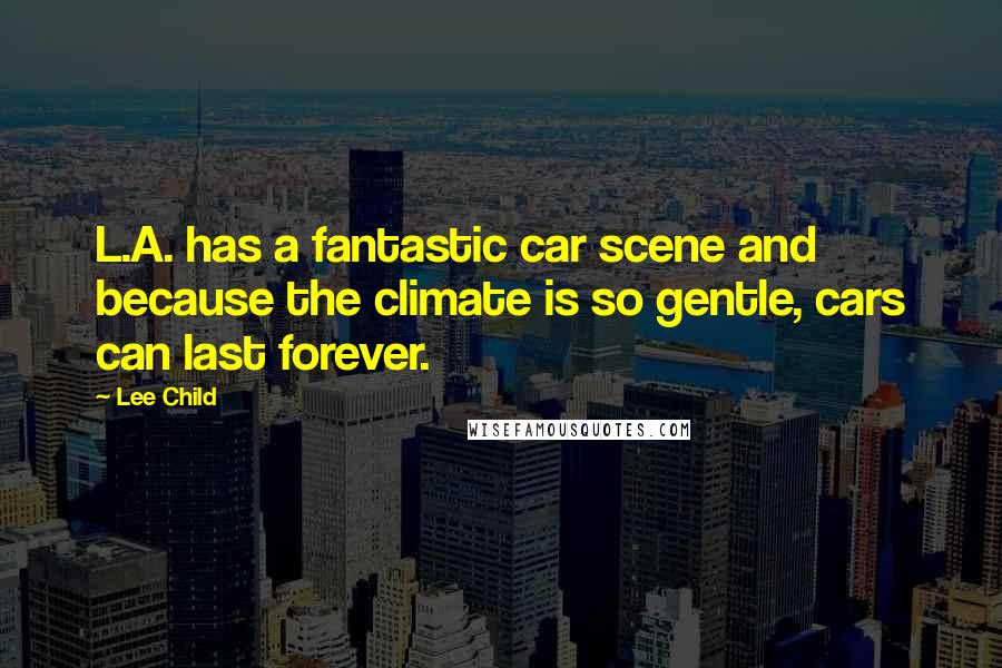Lee Child Quotes: L.A. has a fantastic car scene and because the climate is so gentle, cars can last forever.
