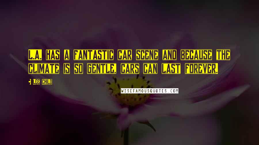 Lee Child Quotes: L.A. has a fantastic car scene and because the climate is so gentle, cars can last forever.