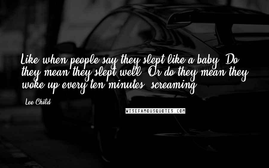 Lee Child Quotes: Like when people say they slept like a baby. Do they mean they slept well? Or do they mean they woke up every ten minutes, screaming?
