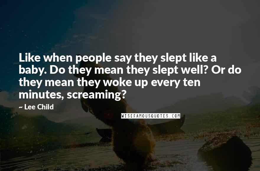 Lee Child Quotes: Like when people say they slept like a baby. Do they mean they slept well? Or do they mean they woke up every ten minutes, screaming?