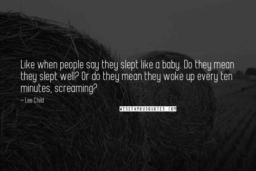 Lee Child Quotes: Like when people say they slept like a baby. Do they mean they slept well? Or do they mean they woke up every ten minutes, screaming?