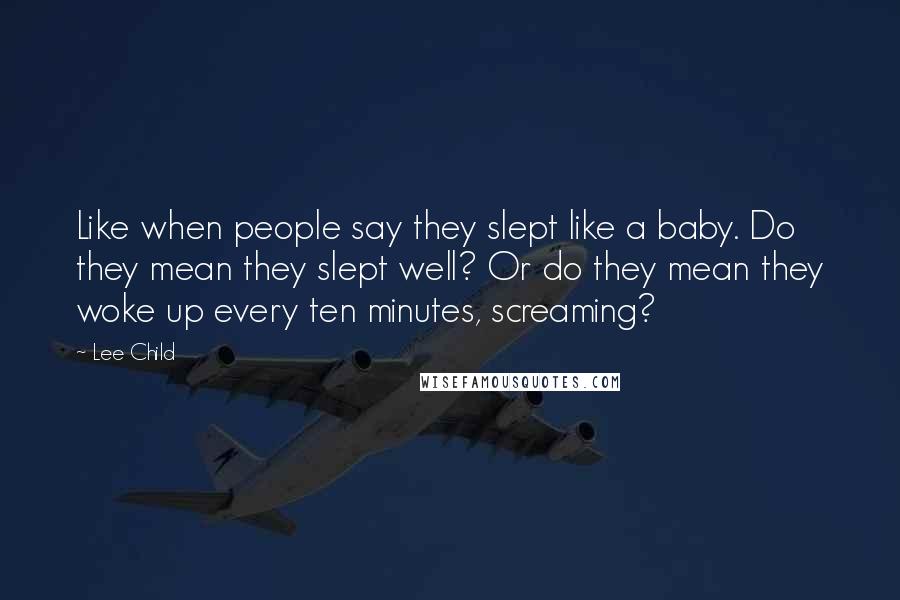 Lee Child Quotes: Like when people say they slept like a baby. Do they mean they slept well? Or do they mean they woke up every ten minutes, screaming?