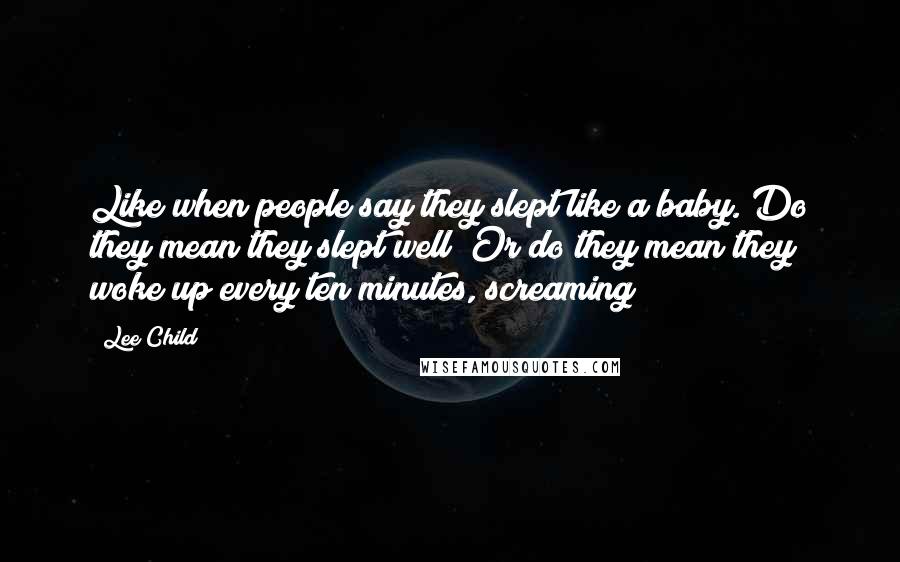 Lee Child Quotes: Like when people say they slept like a baby. Do they mean they slept well? Or do they mean they woke up every ten minutes, screaming?