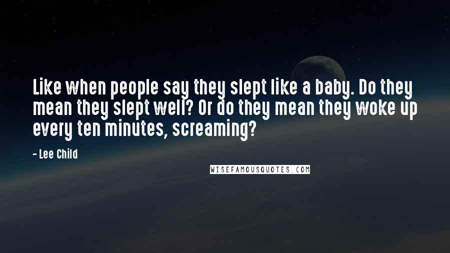Lee Child Quotes: Like when people say they slept like a baby. Do they mean they slept well? Or do they mean they woke up every ten minutes, screaming?