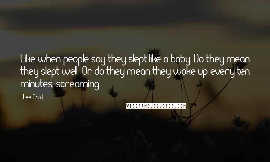 Lee Child Quotes: Like when people say they slept like a baby. Do they mean they slept well? Or do they mean they woke up every ten minutes, screaming?