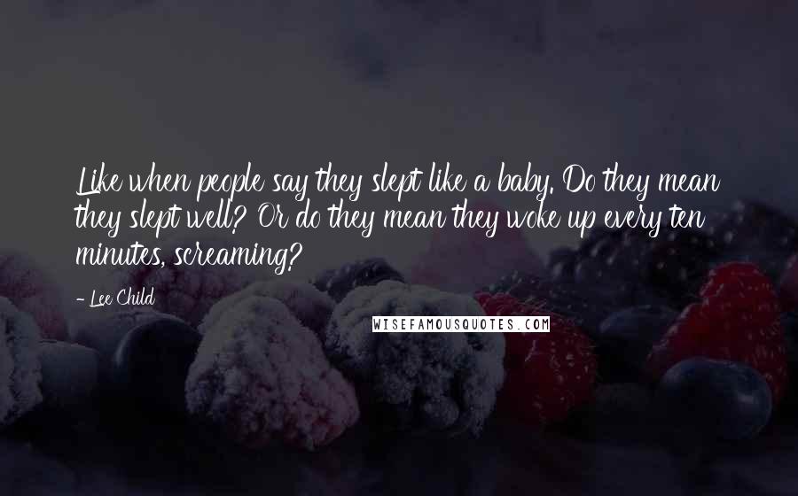 Lee Child Quotes: Like when people say they slept like a baby. Do they mean they slept well? Or do they mean they woke up every ten minutes, screaming?