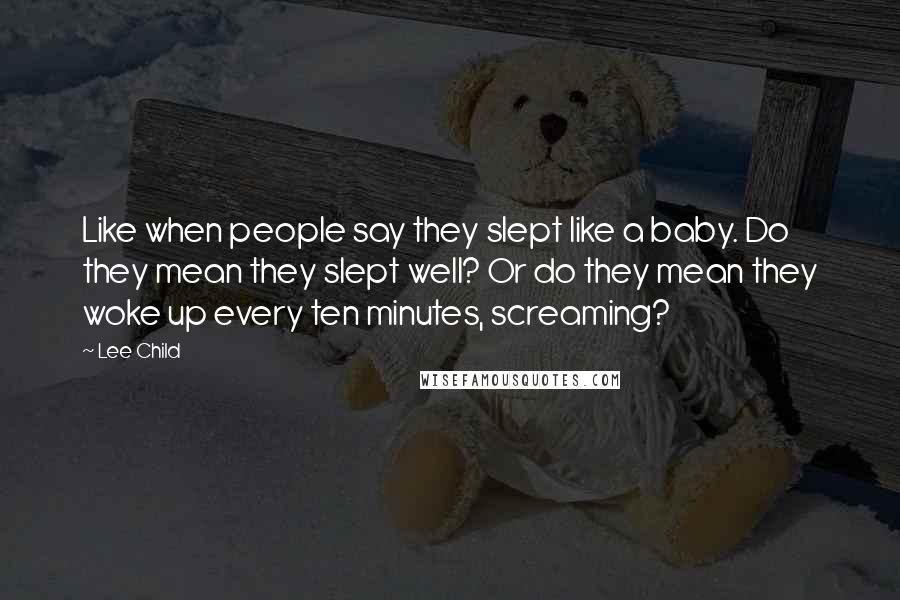 Lee Child Quotes: Like when people say they slept like a baby. Do they mean they slept well? Or do they mean they woke up every ten minutes, screaming?