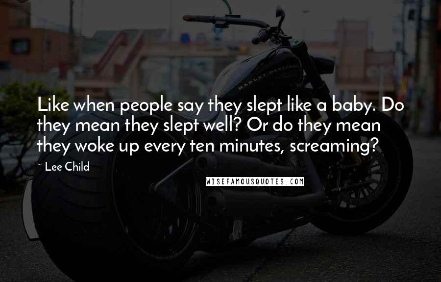 Lee Child Quotes: Like when people say they slept like a baby. Do they mean they slept well? Or do they mean they woke up every ten minutes, screaming?