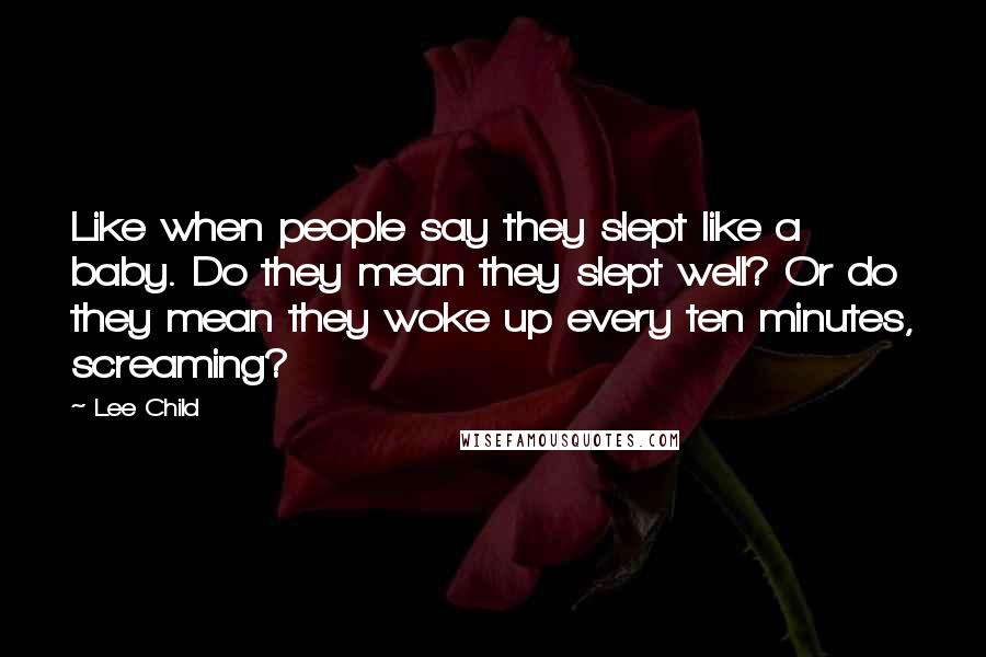 Lee Child Quotes: Like when people say they slept like a baby. Do they mean they slept well? Or do they mean they woke up every ten minutes, screaming?