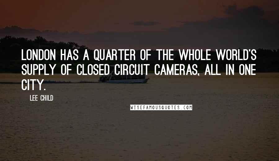 Lee Child Quotes: London has a quarter of the whole world's supply of closed circuit cameras, all in one city.