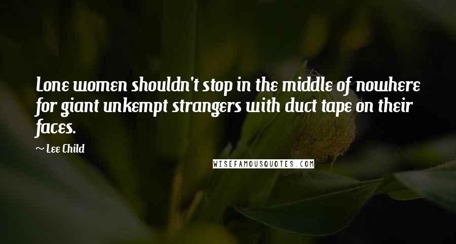 Lee Child Quotes: Lone women shouldn't stop in the middle of nowhere for giant unkempt strangers with duct tape on their faces.