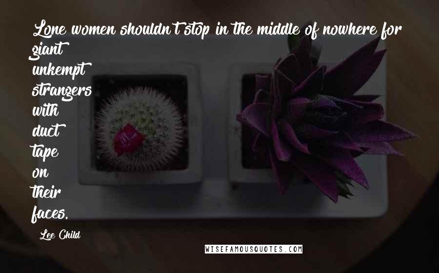 Lee Child Quotes: Lone women shouldn't stop in the middle of nowhere for giant unkempt strangers with duct tape on their faces.