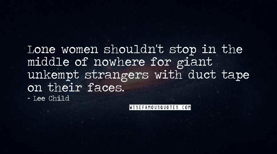 Lee Child Quotes: Lone women shouldn't stop in the middle of nowhere for giant unkempt strangers with duct tape on their faces.