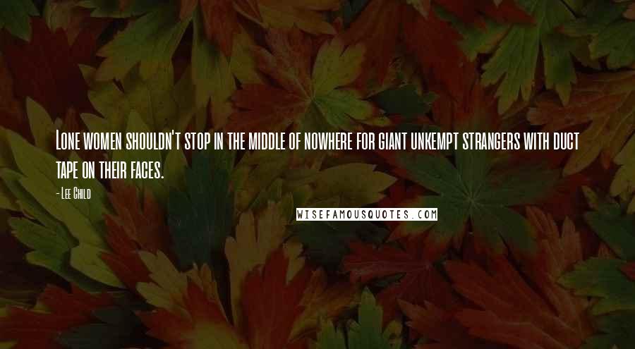 Lee Child Quotes: Lone women shouldn't stop in the middle of nowhere for giant unkempt strangers with duct tape on their faces.