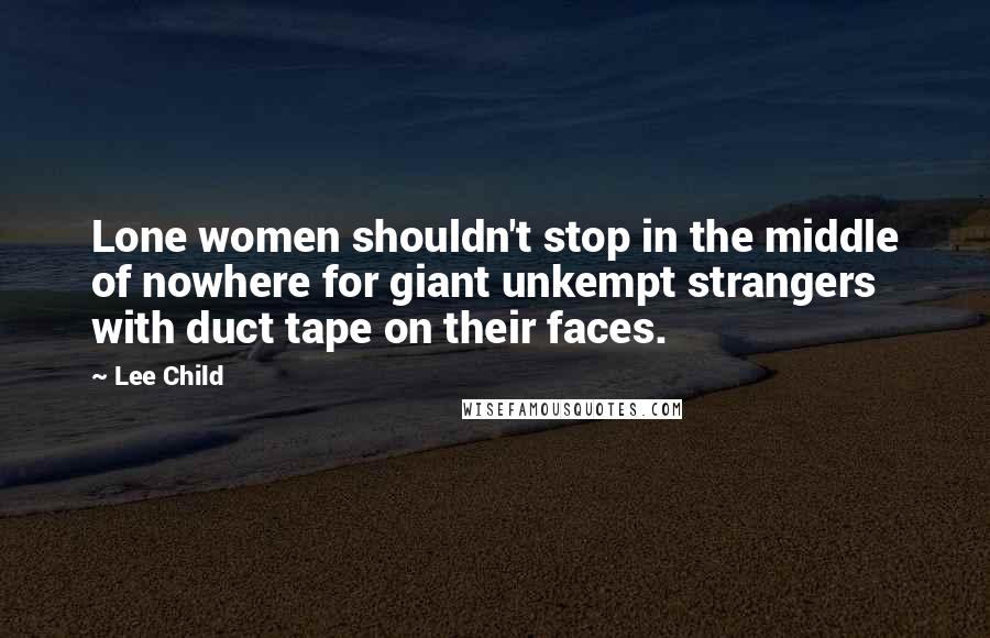 Lee Child Quotes: Lone women shouldn't stop in the middle of nowhere for giant unkempt strangers with duct tape on their faces.