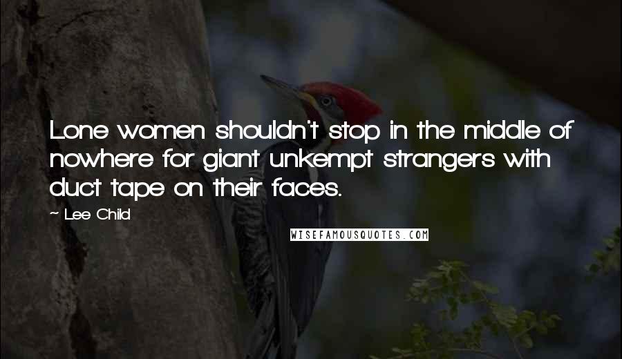 Lee Child Quotes: Lone women shouldn't stop in the middle of nowhere for giant unkempt strangers with duct tape on their faces.