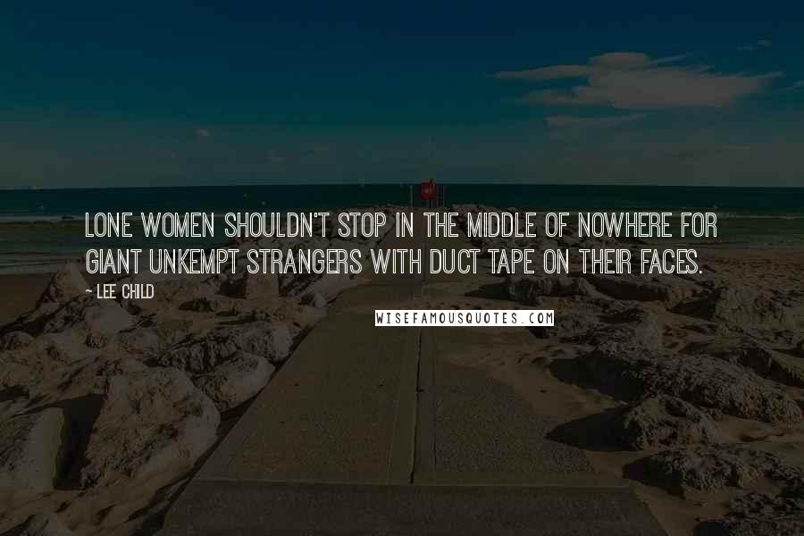 Lee Child Quotes: Lone women shouldn't stop in the middle of nowhere for giant unkempt strangers with duct tape on their faces.