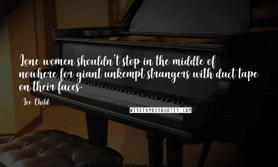Lee Child Quotes: Lone women shouldn't stop in the middle of nowhere for giant unkempt strangers with duct tape on their faces.