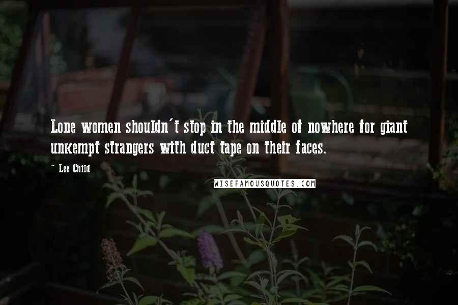 Lee Child Quotes: Lone women shouldn't stop in the middle of nowhere for giant unkempt strangers with duct tape on their faces.