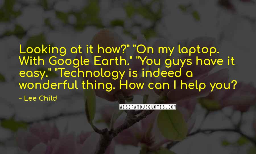 Lee Child Quotes: Looking at it how?" "On my laptop. With Google Earth." "You guys have it easy." "Technology is indeed a wonderful thing. How can I help you?