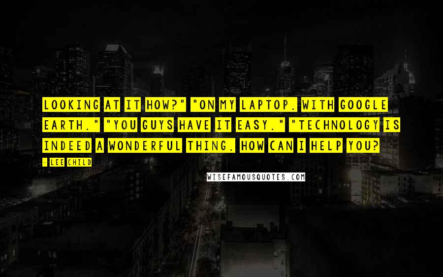 Lee Child Quotes: Looking at it how?" "On my laptop. With Google Earth." "You guys have it easy." "Technology is indeed a wonderful thing. How can I help you?