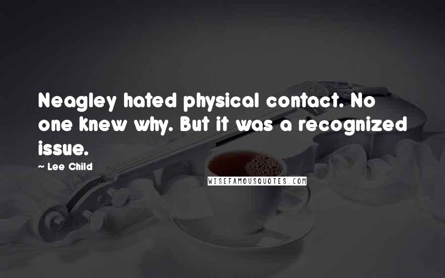 Lee Child Quotes: Neagley hated physical contact. No one knew why. But it was a recognized issue.