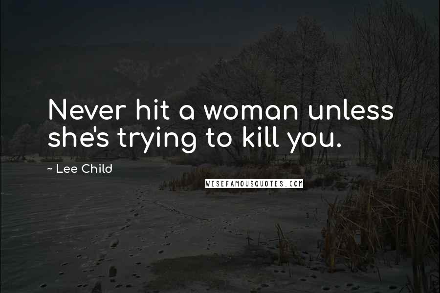 Lee Child Quotes: Never hit a woman unless she's trying to kill you.