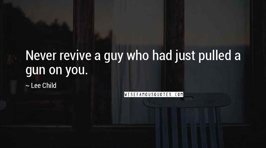 Lee Child Quotes: Never revive a guy who had just pulled a gun on you.