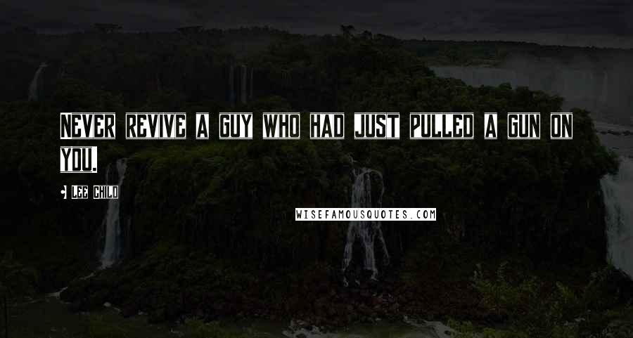Lee Child Quotes: Never revive a guy who had just pulled a gun on you.