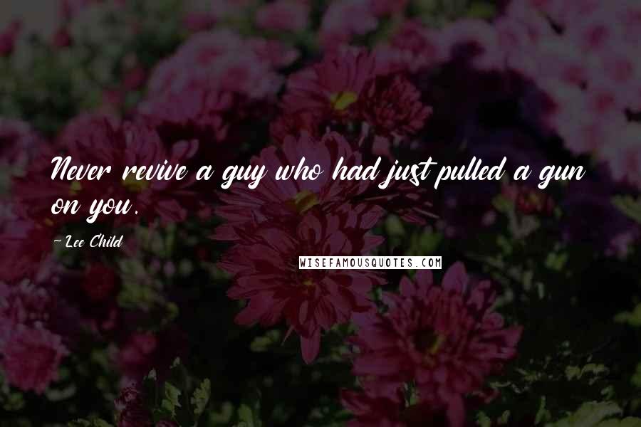 Lee Child Quotes: Never revive a guy who had just pulled a gun on you.