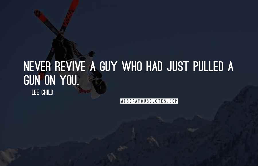 Lee Child Quotes: Never revive a guy who had just pulled a gun on you.