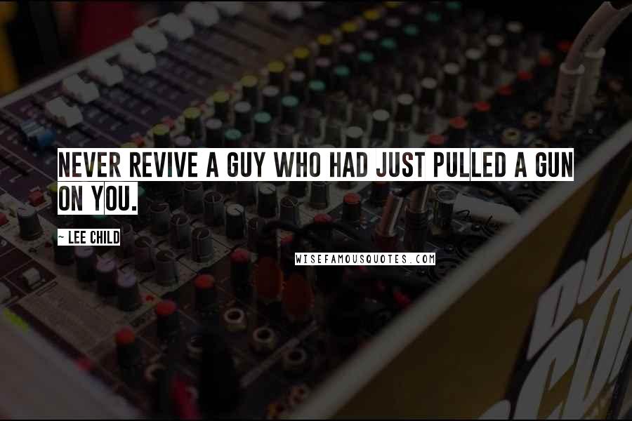 Lee Child Quotes: Never revive a guy who had just pulled a gun on you.