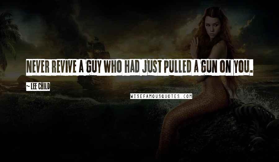 Lee Child Quotes: Never revive a guy who had just pulled a gun on you.