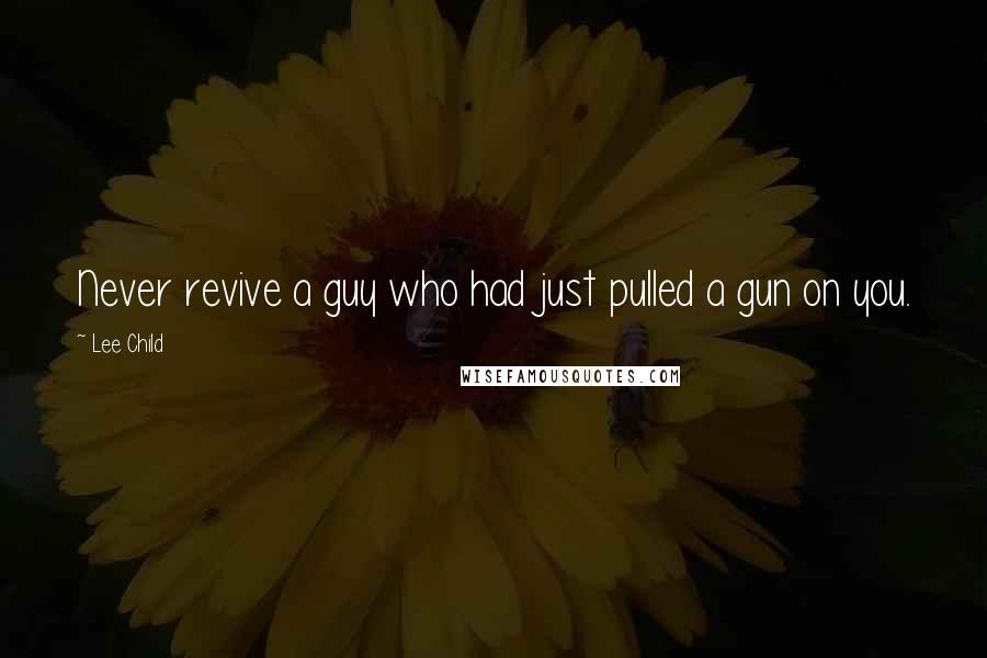 Lee Child Quotes: Never revive a guy who had just pulled a gun on you.
