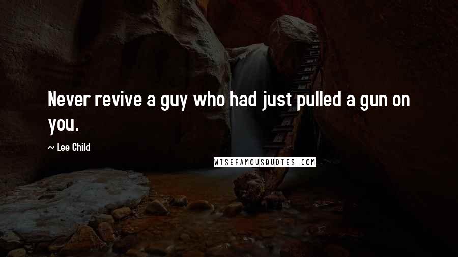 Lee Child Quotes: Never revive a guy who had just pulled a gun on you.