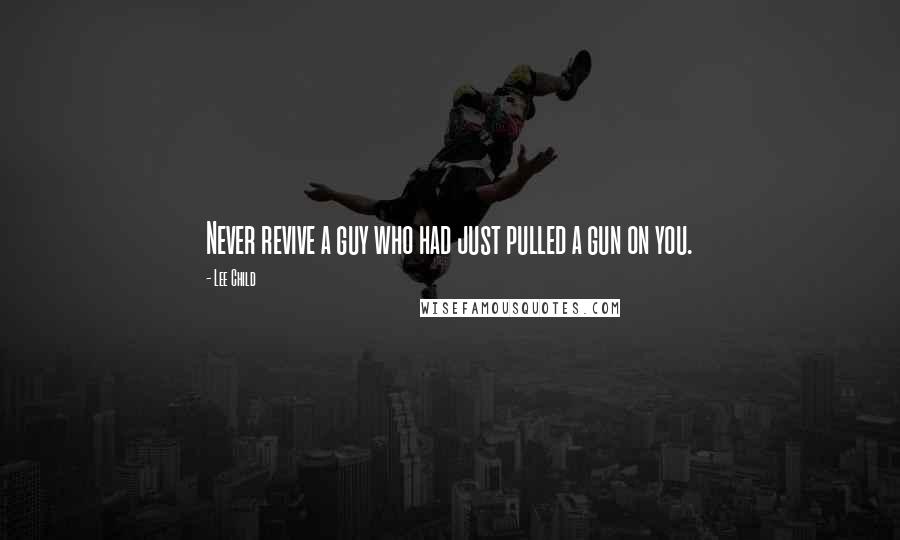Lee Child Quotes: Never revive a guy who had just pulled a gun on you.