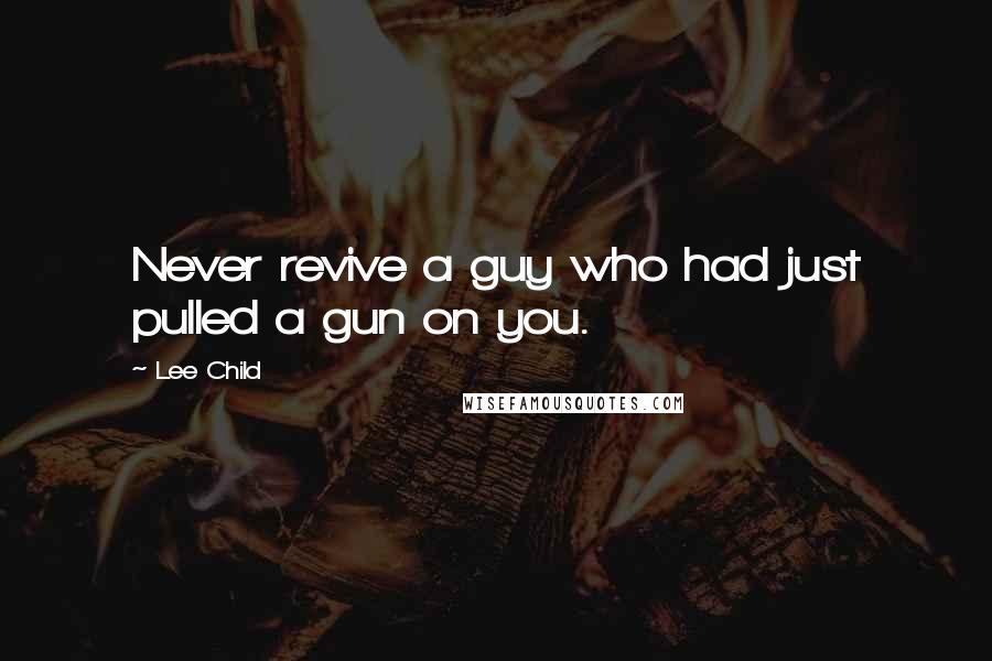 Lee Child Quotes: Never revive a guy who had just pulled a gun on you.