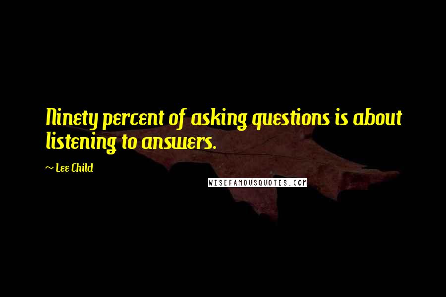 Lee Child Quotes: Ninety percent of asking questions is about listening to answers.